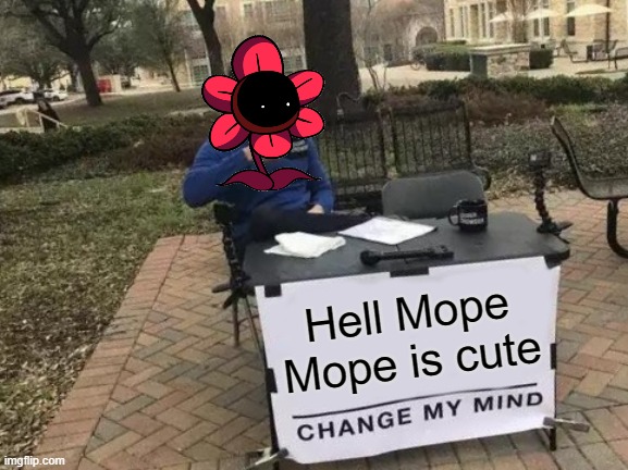 IDK I just like scary mods like Vs. Mope Mope (it's based on a LeaF song of all things!) | Hell Mope Mope is cute | image tagged in memes,change my mind,mope mope | made w/ Imgflip meme maker