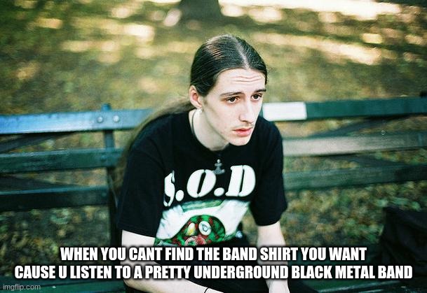 jsdbg;hg;khagljfbgskehik | WHEN YOU CANT FIND THE BAND SHIRT YOU WANT CAUSE U LISTEN TO A PRETTY UNDERGROUND BLACK METAL BAND | image tagged in first world metal problems | made w/ Imgflip meme maker