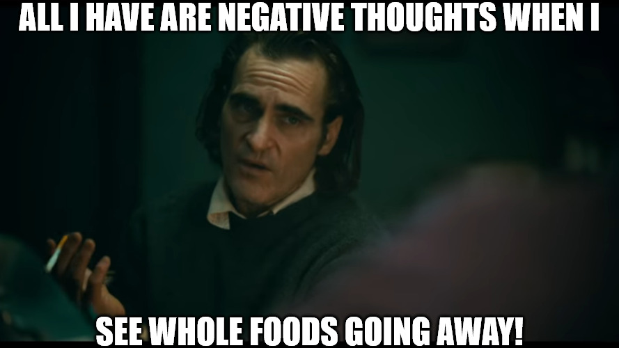 im getting hungry | ALL I HAVE ARE NEGATIVE THOUGHTS WHEN I; SEE WHOLE FOODS GOING AWAY! | image tagged in all i have are negative thoughts joker 2019 | made w/ Imgflip meme maker