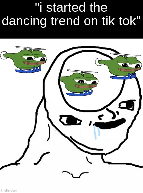 tik tok dance | "i started the dancing trend on tik tok" | image tagged in brainlet helicopters | made w/ Imgflip meme maker