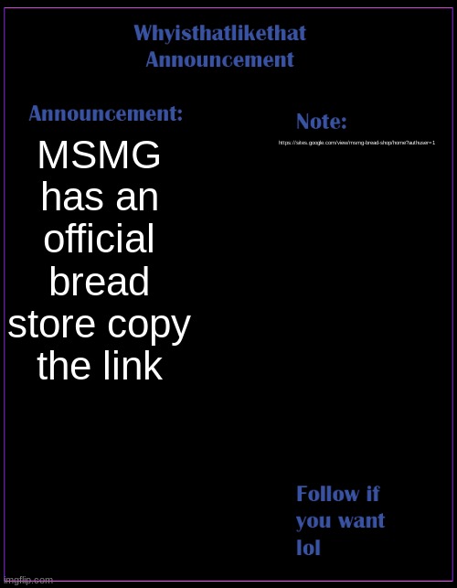 bread store for msmg | MSMG has an official bread store copy the link; https://sites.google.com/view/msmg-bread-shop/home?authuser=1 | image tagged in whyisthatlikethat announcement template | made w/ Imgflip meme maker