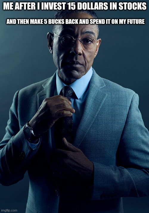 Gus Fring we are not the same | ME AFTER I INVEST 15 DOLLARS IN STOCKS; AND THEN MAKE 5 BUCKS BACK AND SPEND IT ON MY FUTURE | image tagged in gus fring we are not the same | made w/ Imgflip meme maker