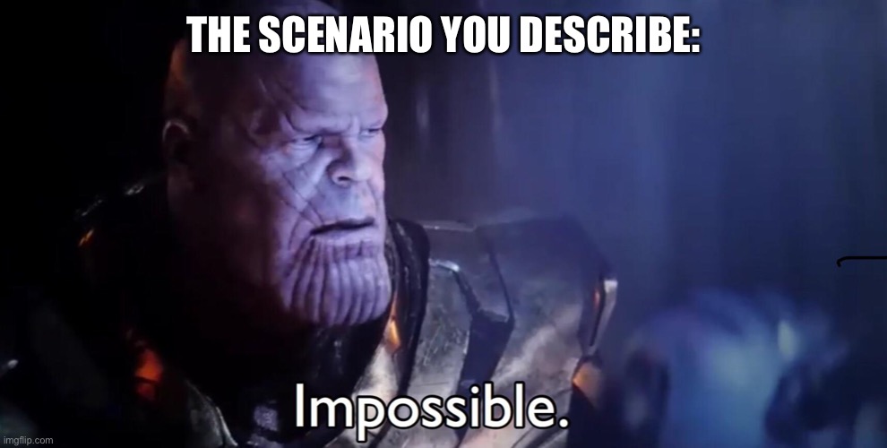 Thanos Impossible | THE SCENARIO YOU DESCRIBE: | image tagged in thanos impossible | made w/ Imgflip meme maker