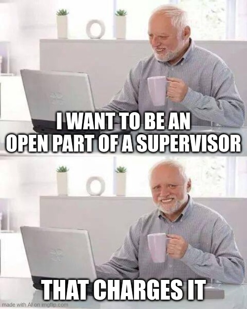 ... | I WANT TO BE AN OPEN PART OF A SUPERVISOR; THAT CHARGES IT | image tagged in memes,hide the pain harold | made w/ Imgflip meme maker