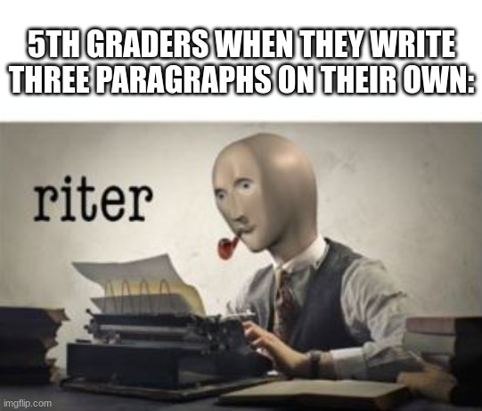 riter | 5TH GRADERS WHEN THEY WRITE THREE PARAGRAPHS ON THEIR OWN: | image tagged in riter | made w/ Imgflip meme maker