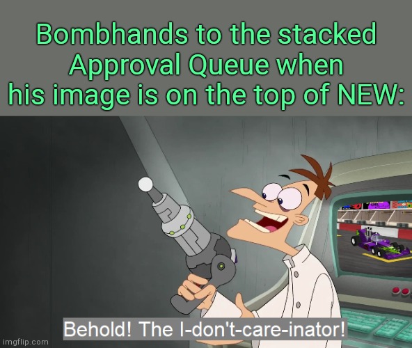 . | Bombhands to the stacked Approval Queue when his image is on the top of NEW: | image tagged in the i don't care inator | made w/ Imgflip meme maker