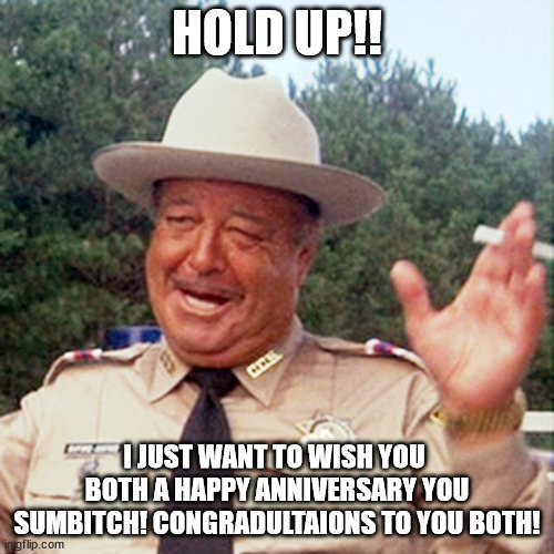 Buford Happy Anniversary | HOLD UP!! I JUST WANT TO WISH YOU  BOTH A HAPPY ANNIVERSARY YOU SUMBITCH! CONGRADULTAIONS TO YOU BOTH! | image tagged in buford t justice | made w/ Imgflip meme maker