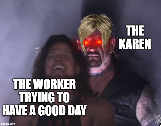 undertaker | THE KAREN; THE WORKER TRYING TO HAVE A GOOD DAY | image tagged in undertaker | made w/ Imgflip meme maker