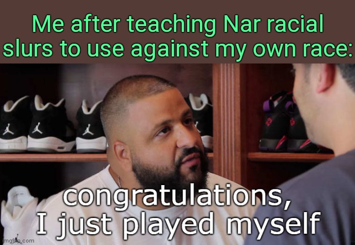 . | Me after teaching Nar racial slurs to use against my own race: | image tagged in congratulations i just played myself | made w/ Imgflip meme maker