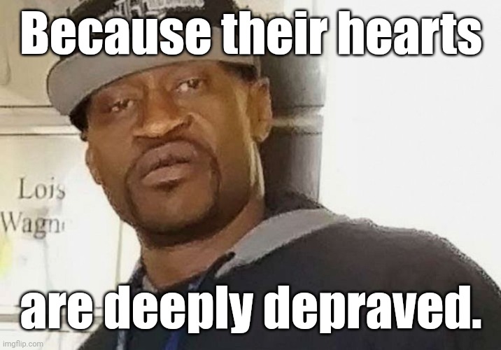 Fentanyl floyd | Because their hearts are deeply depraved. | image tagged in fentanyl floyd | made w/ Imgflip meme maker