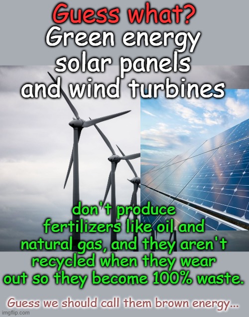 Food shortages? What are you talking about, we're going green! No more CO2! Plants hate CO2! SCIENCE!!!!!!! | Guess what? Green energy solar panels and wind turbines; don't produce fertilizers like oil and natural gas, and they aren't recycled when they wear out so they become 100% waste. Guess we should call them brown energy... | image tagged in wind turbines | made w/ Imgflip meme maker