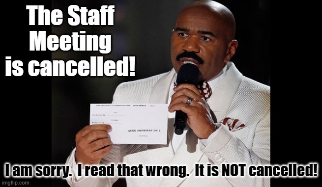 The Staff Meeting is Cancelled! | The Staff Meeting is cancelled! I am sorry.  I read that wrong.  It is NOT cancelled! | image tagged in and the winner is steve harvey | made w/ Imgflip meme maker