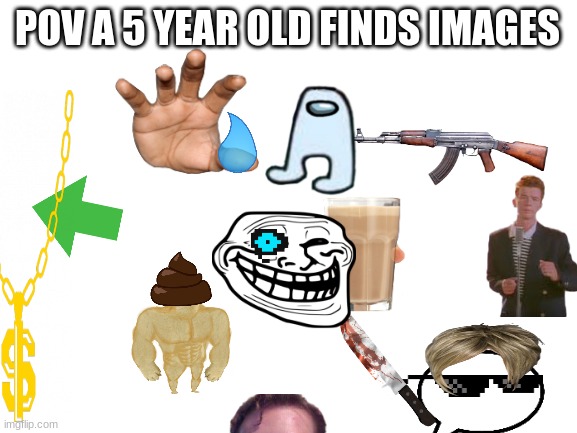 dsf/b v | POV A 5 YEAR OLD FINDS IMAGES | image tagged in blank white template,old memes,dead memes,ugly,not funny | made w/ Imgflip meme maker