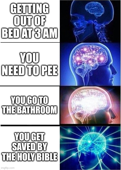 GETTING OUT OF BED AT 3 AM YOU NEED TO PEE YOU GO TO THE BATHROOM YOU GET SAVED BY THE HOLY BIBLE | image tagged in memes,expanding brain | made w/ Imgflip meme maker