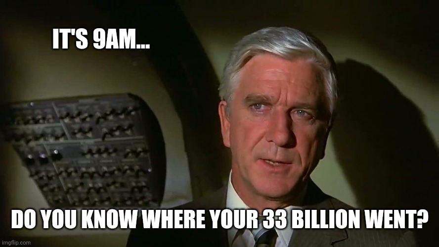 Not a clue. | IT'S 9AM... DO YOU KNOW WHERE YOUR 33 BILLION WENT? | image tagged in airplane | made w/ Imgflip meme maker