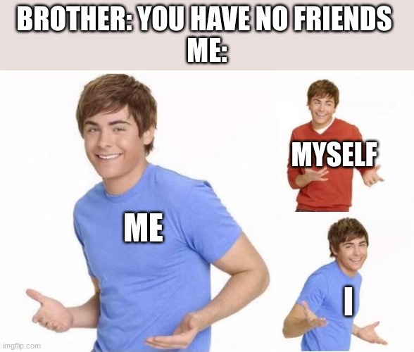 my first meme yay | BROTHER: YOU HAVE NO FRIENDS 
ME:; MYSELF; ME; I | image tagged in shrugging boy | made w/ Imgflip meme maker
