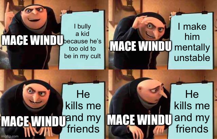 How did you not see that coming? | I bully a kid because he’s too old to be in my cult; I make him mentally unstable; MACE WINDU; MACE WINDU; He kills me and my friends; He kills me and my friends; MACE WINDU; MACE WINDU | image tagged in memes,gru's plan | made w/ Imgflip meme maker