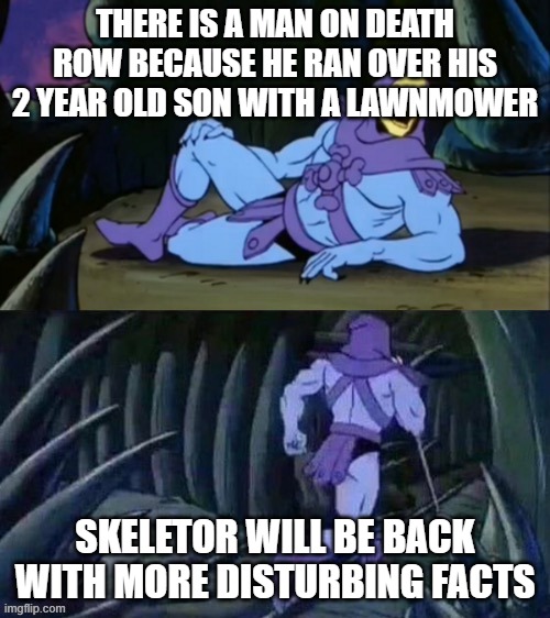 He's gotten the title worst dad ever | THERE IS A MAN ON DEATH ROW BECAUSE HE RAN OVER HIS 2 YEAR OLD SON WITH A LAWNMOWER; SKELETOR WILL BE BACK WITH MORE DISTURBING FACTS | image tagged in skeletor disturbing facts | made w/ Imgflip meme maker