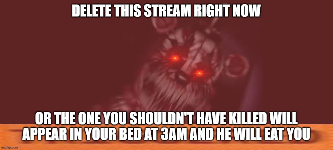 I didn't kill anyone dumbass. | DELETE THIS STREAM RIGHT NOW; OR THE ONE YOU SHOULDN'T HAVE KILLED WILL APPEAR IN YOUR BED AT 3AM AND HE WILL EAT YOU | image tagged in nightmare ctw funtime freddy triggered | made w/ Imgflip meme maker