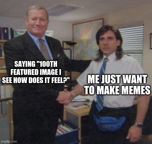 the office congratulations | SAYING "100TH FEATURED IMAGE I SEE HOW DOES IT FEEL?" ME JUST WANT TO MAKE MEMES | image tagged in the office congratulations | made w/ Imgflip meme maker