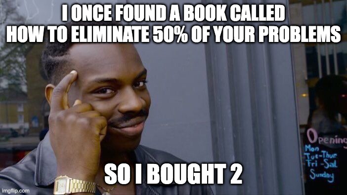 -_- | I ONCE FOUND A BOOK CALLED HOW TO ELIMINATE 50% OF YOUR PROBLEMS; SO I BOUGHT 2 | image tagged in memes,roll safe think about it | made w/ Imgflip meme maker