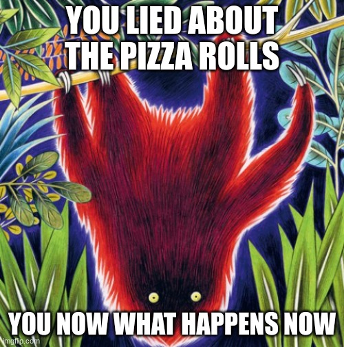 YOU LIED ABOUT THE PIZZA ROLLS; YOU NOW WHAT HAPPENS NOW | made w/ Imgflip meme maker
