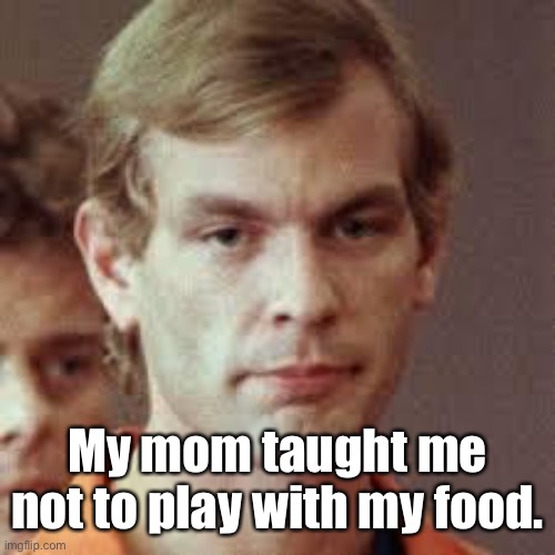 Jeffrey Dahmer | My mom taught me not to play with my food. | image tagged in jeffrey dahmer | made w/ Imgflip meme maker