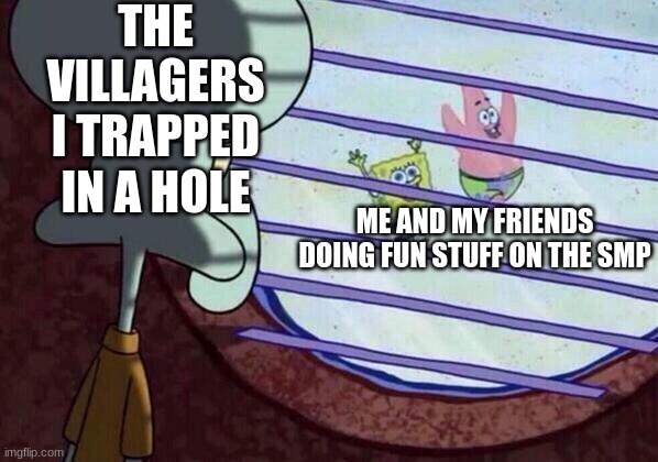 Squidward window | THE VILLAGERS I TRAPPED IN A HOLE; ME AND MY FRIENDS DOING FUN STUFF ON THE SMP | image tagged in squidward window | made w/ Imgflip meme maker