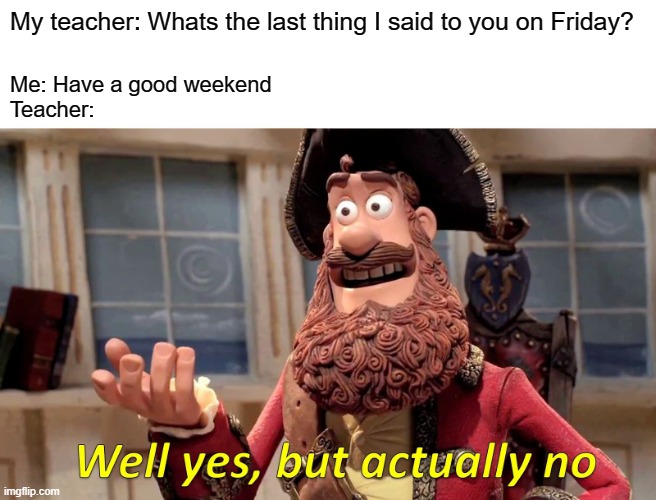 this actually happened | My teacher: Whats the last thing I said to you on Friday? Me: Have a good weekend
Teacher: | image tagged in memes,well yes but actually no | made w/ Imgflip meme maker