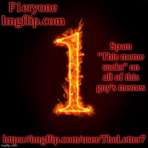 F1eryone Imgflip | Spam "This meme sucks" on all of this guy's memes; https://imgflip.com/user/TheLetter7 | image tagged in f1eryone imgflip | made w/ Imgflip meme maker