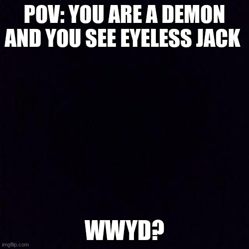 rp | POV: YOU ARE A DEMON AND YOU SEE EYELESS JACK; WWYD? | image tagged in black screen,fun,funny,bored,tired | made w/ Imgflip meme maker
