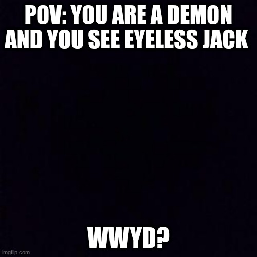 rp | POV: YOU ARE A DEMON AND YOU SEE EYELESS JACK; WWYD? | image tagged in i dont know,bored | made w/ Imgflip meme maker