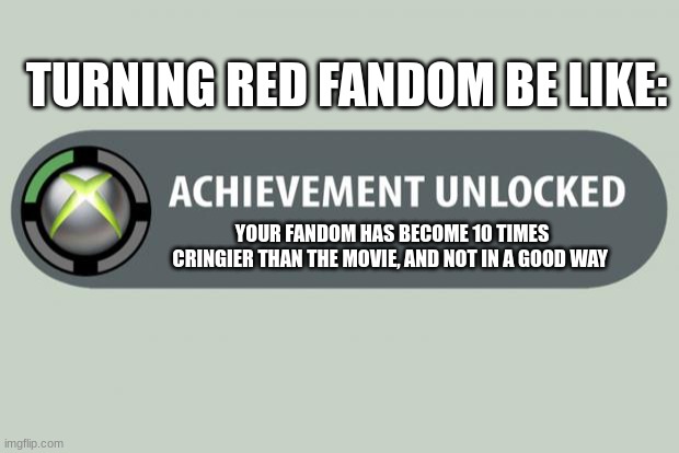 I hate it when good fandoms spiral into their cringe phase. Good thing that the cringe phase doesn´t last forever | TURNING RED FANDOM BE LIKE:; YOUR FANDOM HAS BECOME 10 TIMES CRINGIER THAN THE MOVIE, AND NOT IN A GOOD WAY | image tagged in achievement unlocked,turning red,cringe,fandom | made w/ Imgflip meme maker