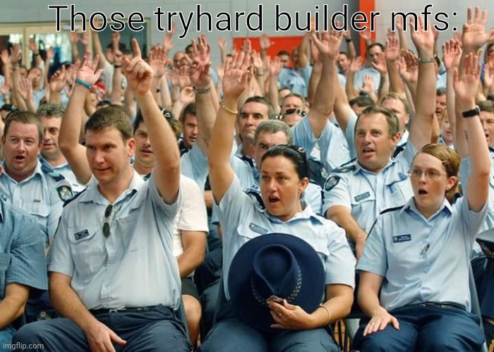 Police Raise Hands | Those tryhard builder mfs: | image tagged in police raise hands | made w/ Imgflip meme maker