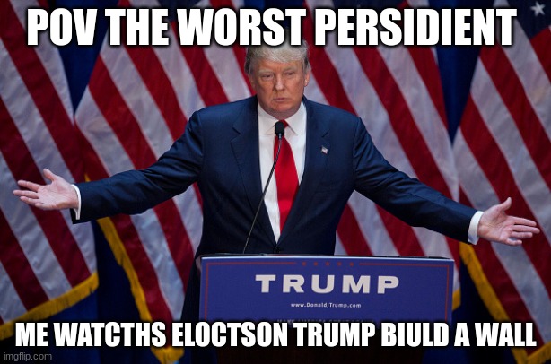 Donald Trump |  POV THE WORST PERSIDIENT; ME WATCTHS ELOCTSON TRUMP BIULD A WALL | image tagged in donald trump | made w/ Imgflip meme maker