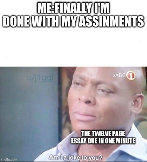am I a joke to you | ME:FINALLY I'M DONE WITH MY ASSINMENTS; THE TWELVE PAGE ESSAY DUE IN ONE MINUTE | image tagged in am i a joke to you | made w/ Imgflip meme maker