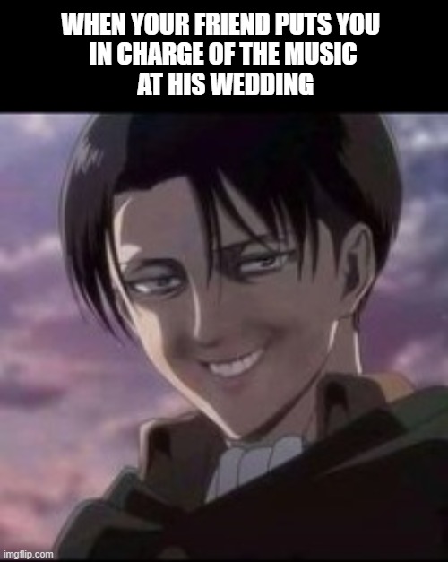 Wedding Musak | WHEN YOUR FRIEND PUTS YOU 
IN CHARGE OF THE MUSIC
 AT HIS WEDDING | image tagged in levi | made w/ Imgflip meme maker