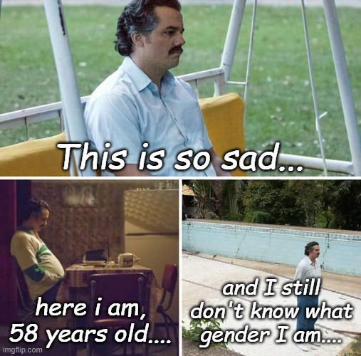 Twenty First Century Democrat Problems | This is so sad... and I still don't know what gender I am.... here i am, 58 years old.... | image tagged in memes,sad pablo escobar | made w/ Imgflip meme maker