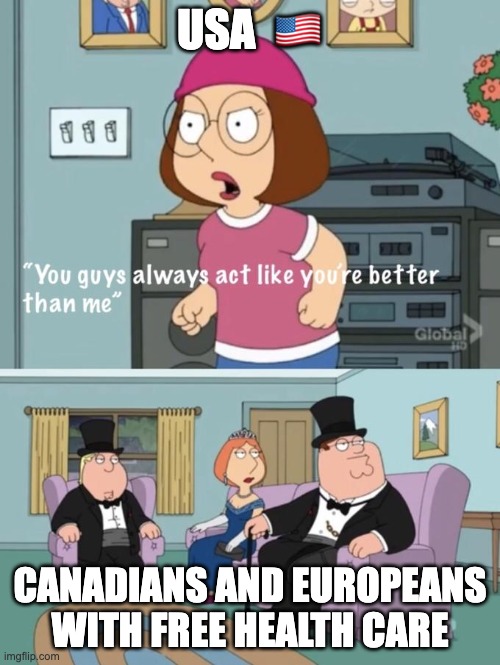idk why | USA  🇺🇸; CANADIANS AND EUROPEANS WITH FREE HEALTH CARE | image tagged in meg family guy you always act you are better than me | made w/ Imgflip meme maker