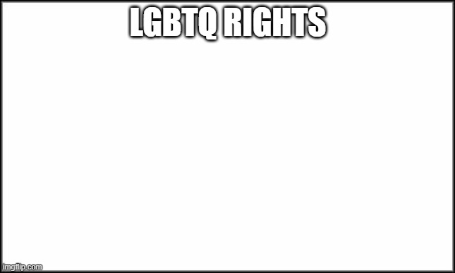 LGBTQ+ RIGHTS FOR ALL |  LGBTQ RIGHTS | image tagged in plain white | made w/ Imgflip meme maker