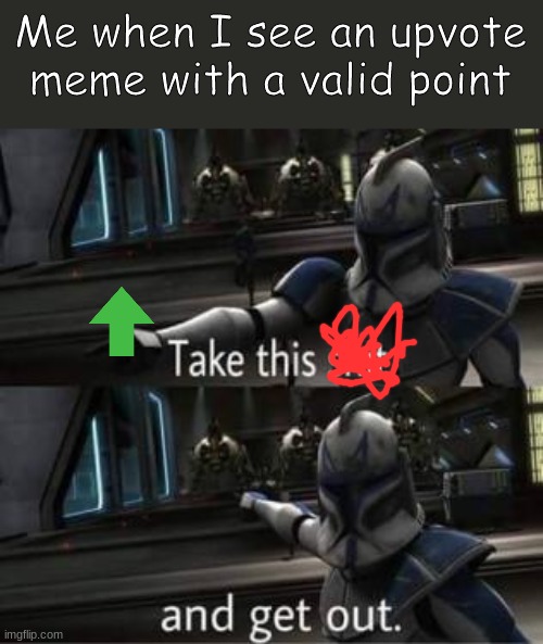 TAK THE UPVOTE AND GET THE CRAP OUT OF HERE! | Me when I see an upvote meme with a valid point | image tagged in take this shit and get out | made w/ Imgflip meme maker