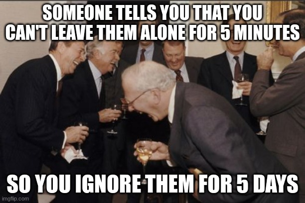 I surpass your betting limits |  SOMEONE TELLS YOU THAT YOU CAN'T LEAVE THEM ALONE FOR 5 MINUTES; SO YOU IGNORE THEM FOR 5 DAYS | image tagged in memes,laughing men in suits | made w/ Imgflip meme maker