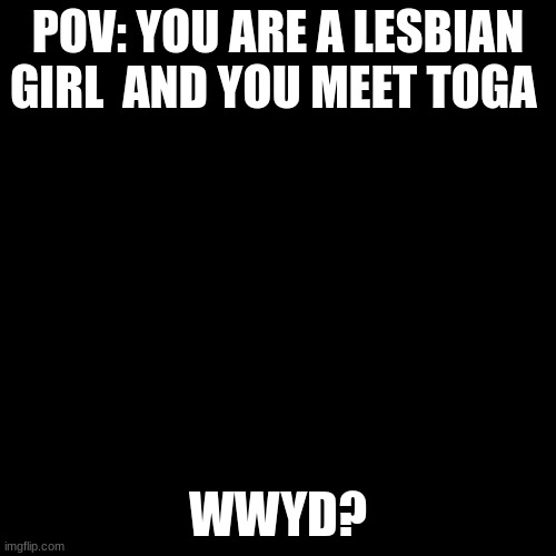 rp | POV: YOU ARE A LESBIAN GIRL  AND YOU MEET TOGA; WWYD? | image tagged in black screen,mha,funny,bored | made w/ Imgflip meme maker