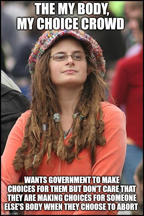 College-Liberal.jpg | THE MY BODY, MY CHOICE CROWD; WANTS GOVERNMENT TO MAKE CHOICES FOR THEM BUT DON'T CARE THAT THEY ARE MAKING CHOICES FOR SOMEONE ELSE'S BODY WHEN THEY CHOOSE TO ABORT | image tagged in college-liberal jpg | made w/ Imgflip meme maker