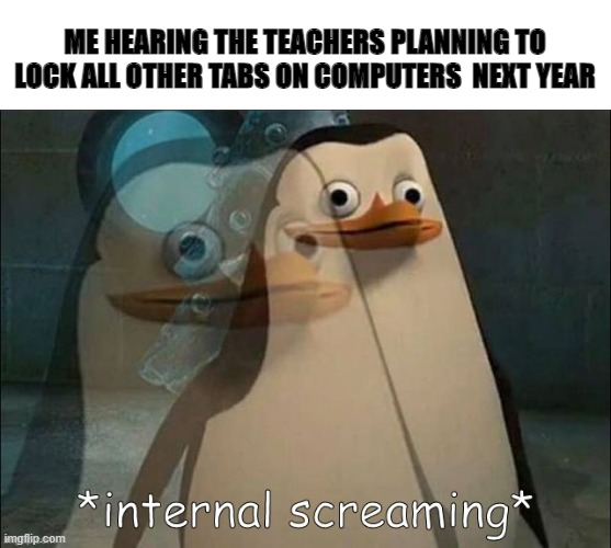 Private Internal Screaming | ME HEARING THE TEACHERS PLANNING TO LOCK ALL OTHER TABS ON COMPUTERS  NEXT YEAR | image tagged in private internal screaming | made w/ Imgflip meme maker