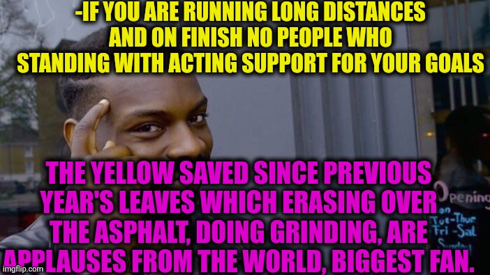-Not single at the globe. | -IF YOU ARE RUNNING LONG DISTANCES AND ON FINISH NO PEOPLE WHO STANDING WITH ACTING SUPPORT FOR YOUR GOALS; THE YELLOW SAVED SINCE PREVIOUS YEAR'S LEAVES WHICH ERASING OVER THE ASPHALT, DOING GRINDING, ARE APPLAUSES FROM THE WORLD, BIGGEST FAN. | image tagged in memes,roll safe think about it,never gonna run around,applause,trump supporters,mr worldwide | made w/ Imgflip meme maker