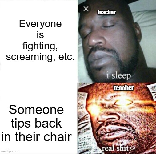 The chair isn't even theirs, it's school property... | Everyone is fighting, screaming, etc. teacher; teacher; Someone tips back in their chair | image tagged in memes,sleeping shaq,teachers,chair | made w/ Imgflip meme maker