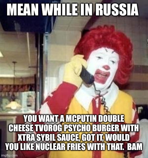 Ronald McDonald Temp | MEAN WHILE IN RUSSIA; YOU WANT A MCPUTIN DOUBLE CHEESE TVOROG PSYCHO BURGER WITH XTRA SYBIL SAUCE, GOT IT, WOULD YOU LIKE NUCLEAR FRIES WITH THAT.  BAM | image tagged in ronald mcdonald temp | made w/ Imgflip meme maker