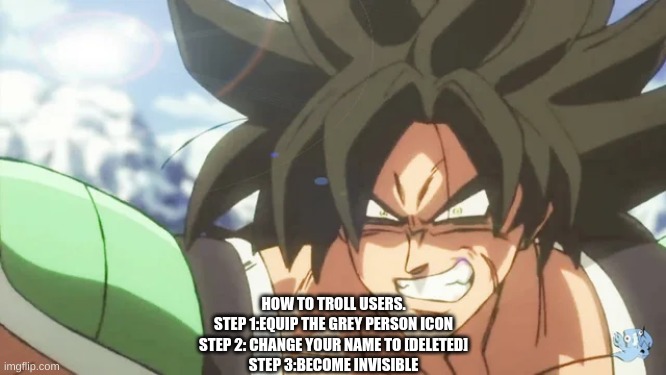 . | HOW TO TROLL USERS.
STEP 1:EQUIP THE GREY PERSON ICON
STEP 2: CHANGE YOUR NAME TO [DELETED]
STEP 3:BECOME INVISIBLE | made w/ Imgflip meme maker