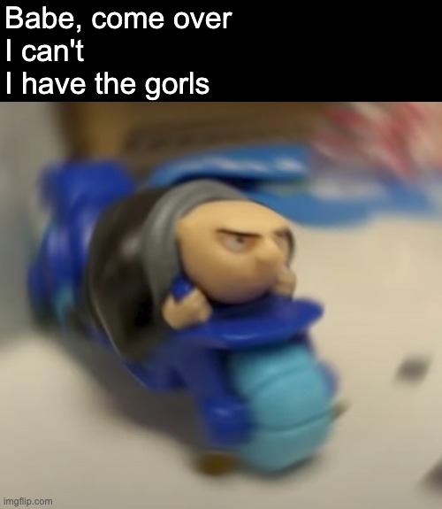 GORLS | Babe, come over 
I can't 
I have the gorls | image tagged in gru,meme,funny | made w/ Imgflip meme maker